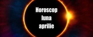 Horoscop Aprilie 2019 - luna suișurilor și coborâșurilor pentru zodii