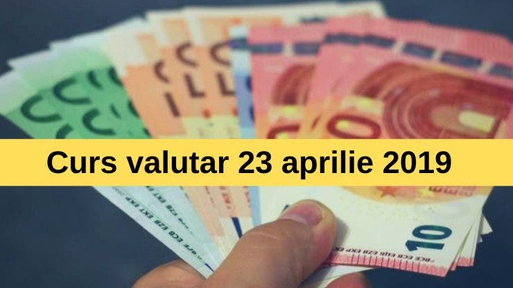 Curs valutar 23 aprilie 2019. Euro scade din nou astăzi