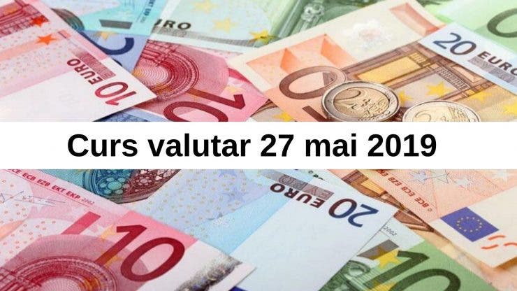Curs valutar 27 mai 2019. Câți lei costă azi un euro
