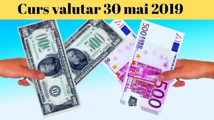 Curs valutar 30 mai 2019. Ce valoare au atins euro și dolarul