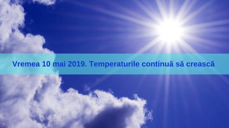 Vremea 10 mai 2019. Temperaturile sunt în creștere