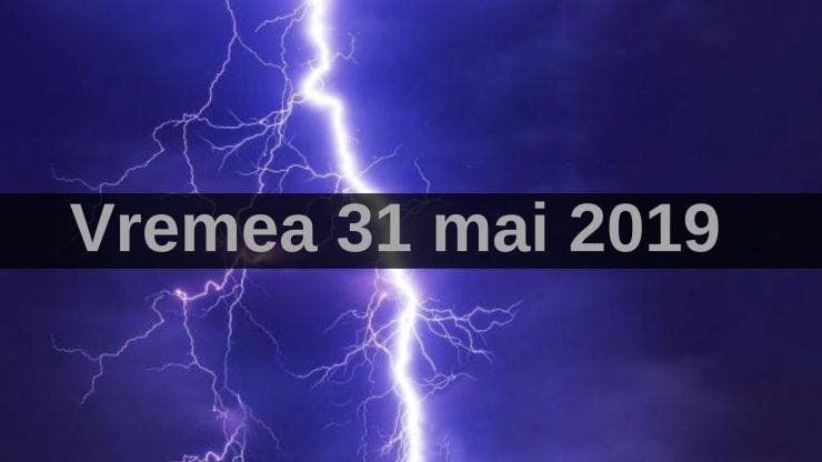 Vremea 31 mai 2019. Furtuni în toată țara