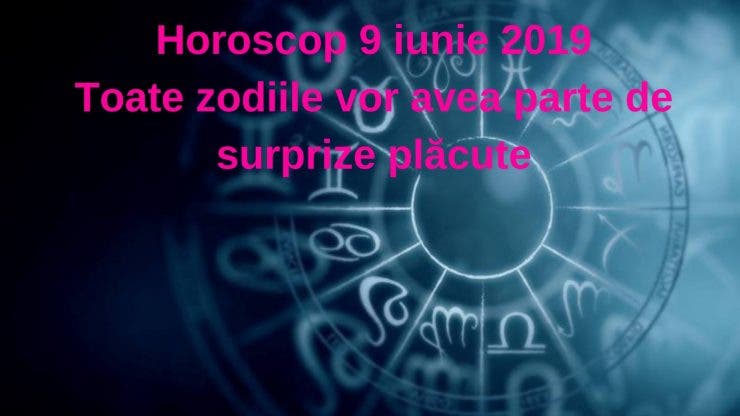 Horoscop 9 iunie 2019. Astrele au pregătit surprize pentru toate zodiile
