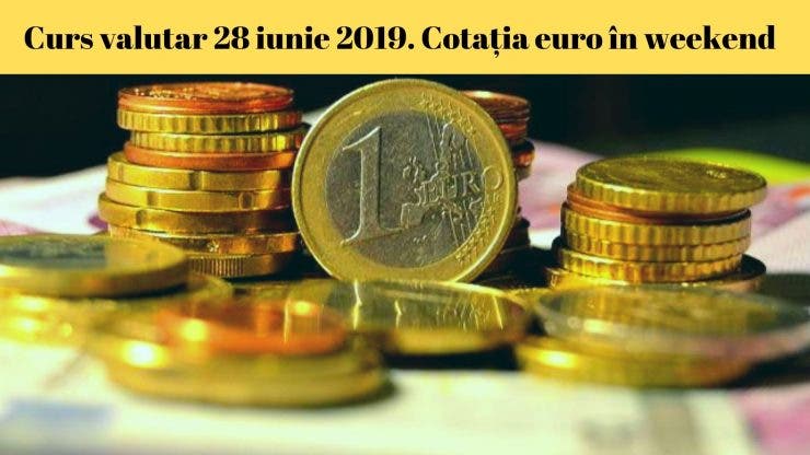 Curs valutar 28 iunie 2019. Cotația euro în weekend
