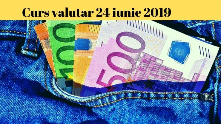 Curs valutar 24 iunie 2019. Câți lei costă un euro astăzi