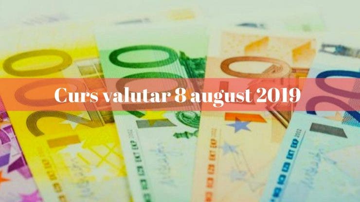 Curs valutar 8 august 2019. Ce valoare are moneda europeană astăzi