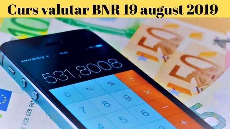 Curs valutar BNR 19 august 2019. Surprinzător! Ce se întâmplă cu euro astăzi