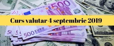 Curs valutar 4 septembrie 2019. La cât au ajuns euro și dolarul