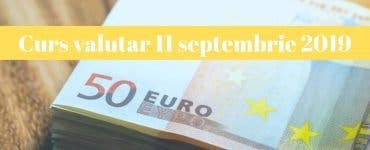 Curs valutar 11 septembrie 2019. Câți lei costă 1 euro și 1 dolar astăzi