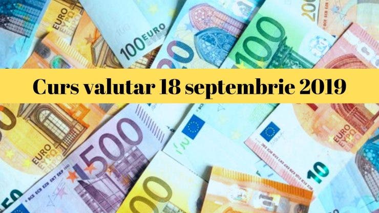 Curs valutar 18 septembrie 2019. Câți lei costă astăzi 1 euro și 1 dolar